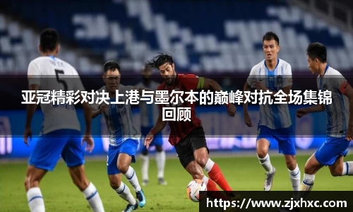 亚冠精彩对决上港与墨尔本的巅峰对抗全场集锦回顾